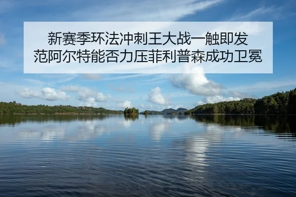 新赛季环法冲刺王大战一触即发 范阿尔特能否力压菲利普森成功卫冕
