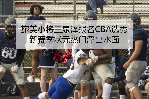 旅美小将王泉泽报名CBA选秀 新赛季状元热门浮出水面