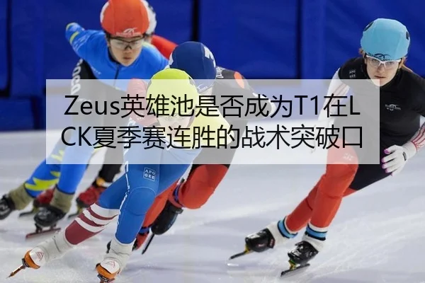 Zeus英雄池是否成为T1在LCK夏季赛连胜的战术突破口