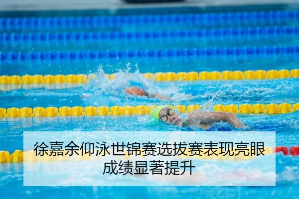 徐嘉余仰泳世锦赛选拔赛表现亮眼 成绩显著提升