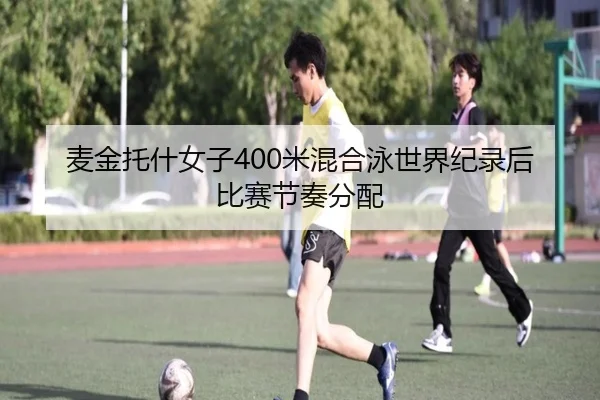 麦金托什女子400米混合泳世界纪录后比赛节奏分配