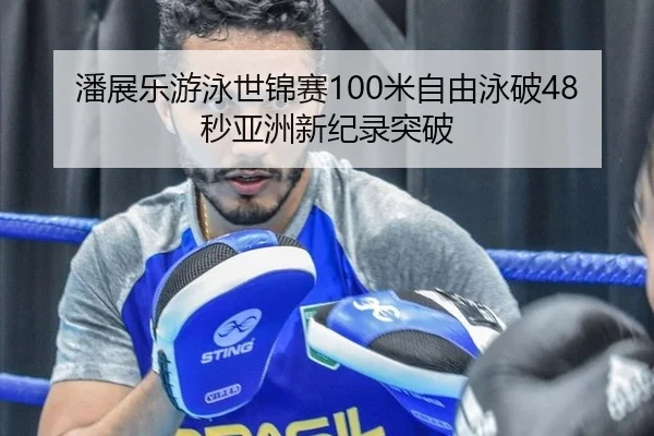 潘展乐游泳世锦赛100米自由泳破48秒亚洲新纪录突破